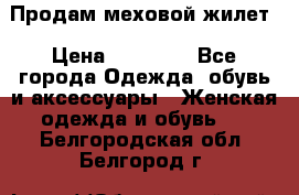 Продам меховой жилет › Цена ­ 14 500 - Все города Одежда, обувь и аксессуары » Женская одежда и обувь   . Белгородская обл.,Белгород г.